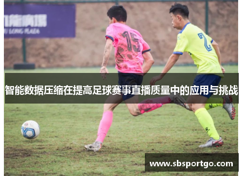智能数据压缩在提高足球赛事直播质量中的应用与挑战